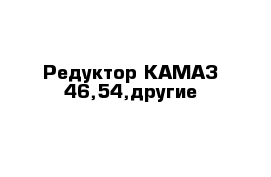Редуктор КАМАЗ 46,54,другие